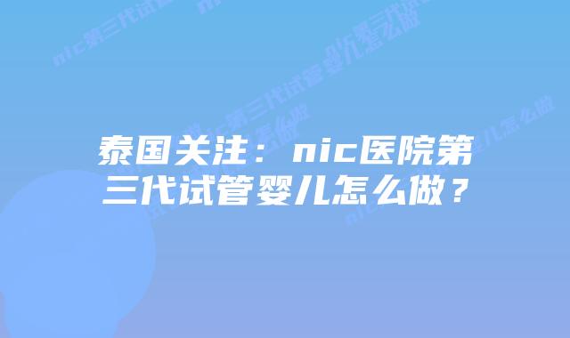 泰国关注:nic医院第三代试管婴儿怎么做?