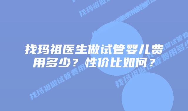 找玛祖医生做试管婴儿费用多少?性价比如何?