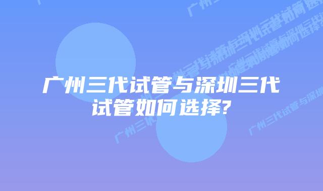 广州三代试管与深圳三代试管如何选择?