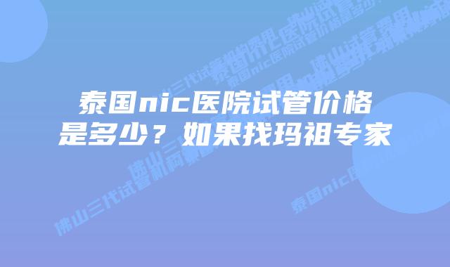 泰国nic医院试管价格是多少?如果找玛祖专家