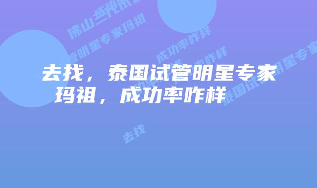 去找,泰国试管明星专家玛祖,成功率咋样
