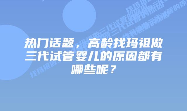 热门话题，高龄找玛祖做三代试管婴儿的原因都有哪些呢？
