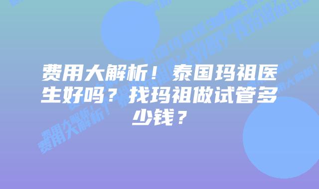 费用大解析!泰国玛祖医生好吗?找玛祖做试管多少钱?