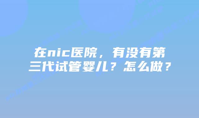 在nic医院,有没有第三代试管婴儿?怎么做?