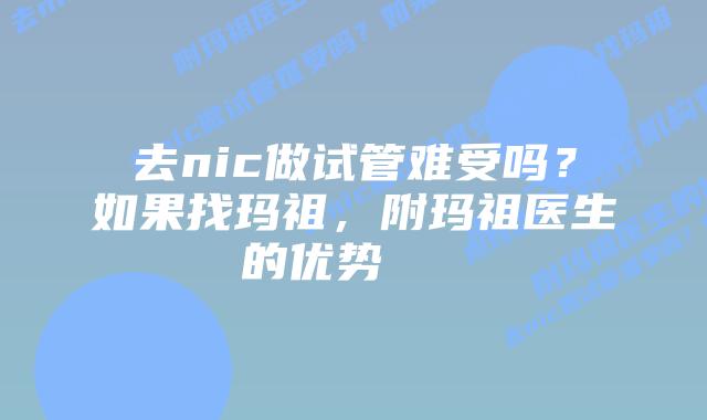 去nic做试管难受吗？如果找玛祖，附玛祖医生的优势    