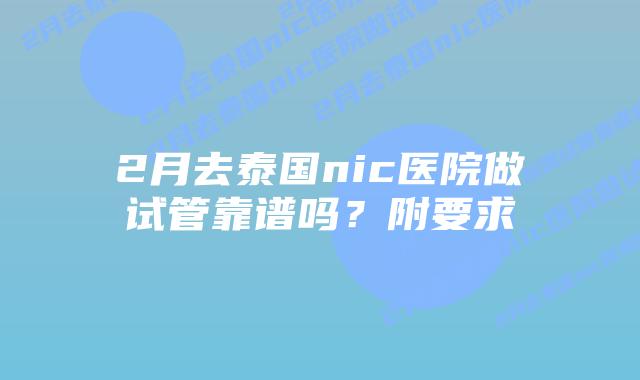 2月去泰国nic医院做试管靠谱吗?附要求