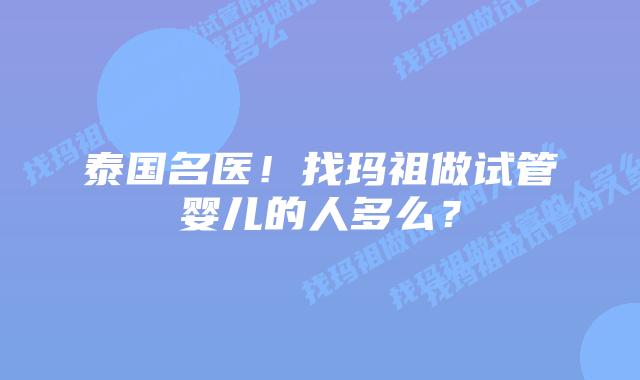 泰国名医！找玛祖做试管婴儿的人多么？