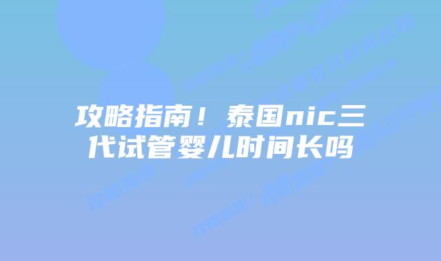 攻略指南!泰国nic三代试管婴儿时间长吗
