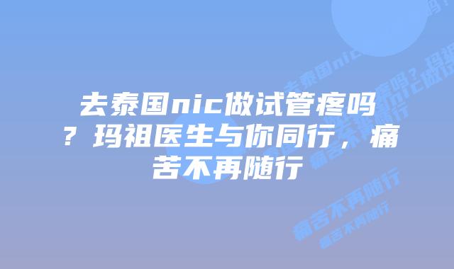 去泰国nic做试管疼吗?玛祖医生与你同行,痛苦不再随行
