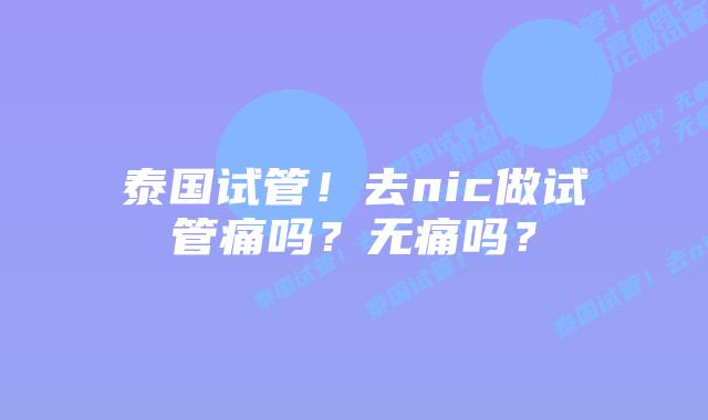泰国试管!去nic做试管痛吗?无痛吗?