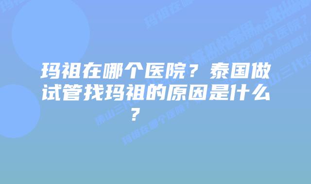 玛祖在哪个医院?泰国做试管找玛祖的原因是什么?
