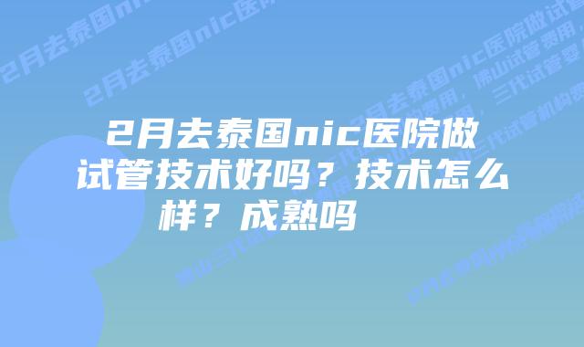 2月去泰国nic医院做试管技术好吗?技术怎么样?成熟吗