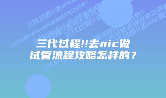 三代过程!!去nic做试管流程攻略怎样的?