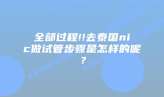 全部过程!!去泰国nic做试管步骤是怎样的呢?
