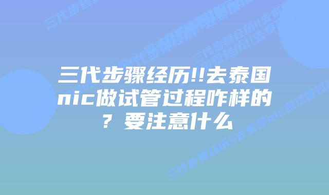 三代步骤经历!!去泰国nic做试管过程咋样的?要注意什么