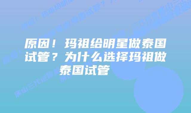 原因!玛祖给明星做泰国试管?为什么选择玛祖做泰国试管