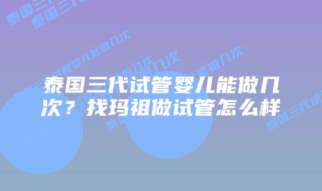 泰国三代试管婴儿能做几次？找玛祖做试管怎么样