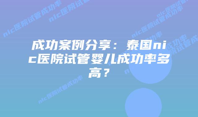 成功案例分享:泰国nic医院试管婴儿成功率多高?