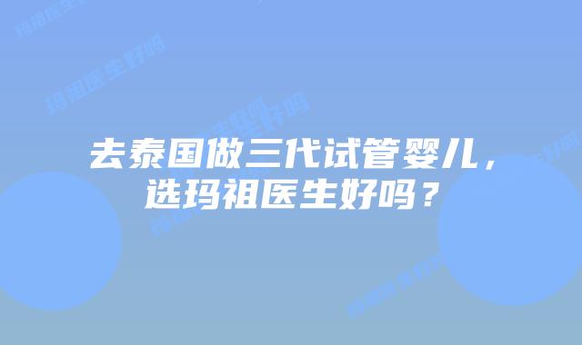 去泰国做三代试管婴儿,选玛祖医生好吗?