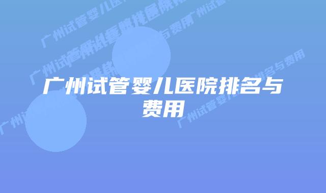广州试管婴儿医院排名与费用