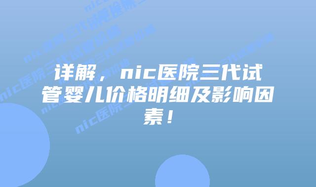 详解,nic医院三代试管婴儿价格明细及影响因素!