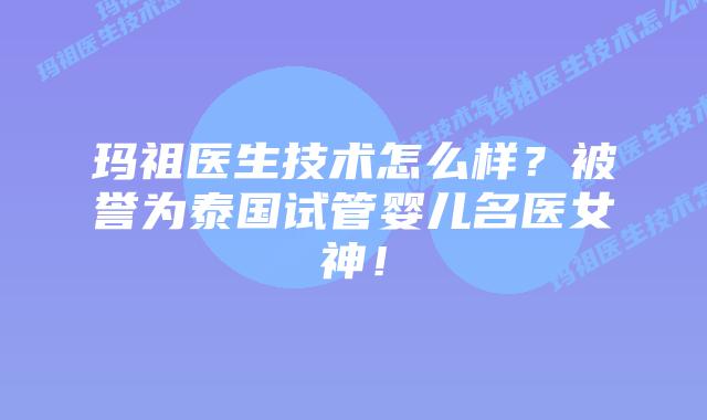 玛祖医生技术怎么样？被誉为泰国试管婴儿名医女神！