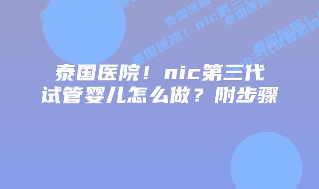 泰国医院!nic第三代试管婴儿怎么做?附步骤