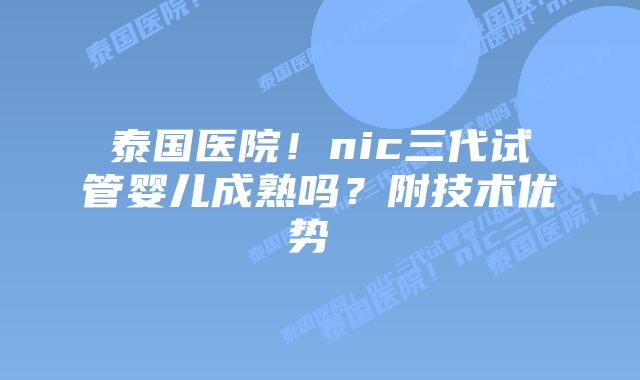 泰国医院!nic三代试管婴儿成熟吗?附技术优势