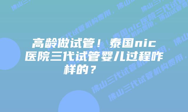 高龄做试管!泰国nic医院三代试管婴儿过程咋样的?