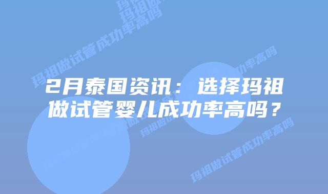 2月泰国资讯：选择玛祖做试管婴儿成功率高吗？