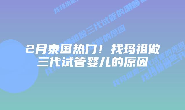 2月泰国热门!找玛祖做三代试管婴儿的原因