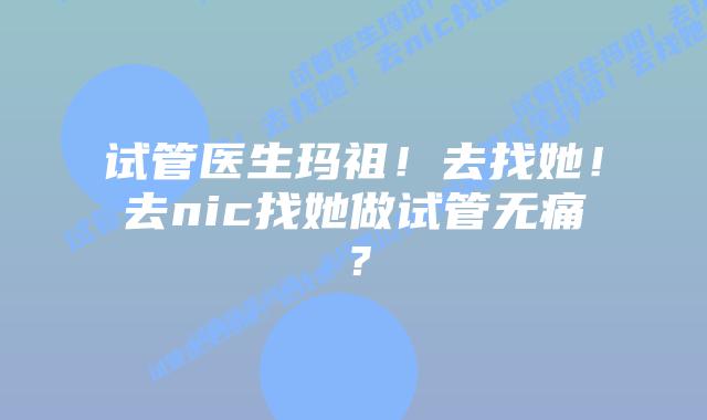 试管医生玛祖!去找她!去nic找她做试管无痛?