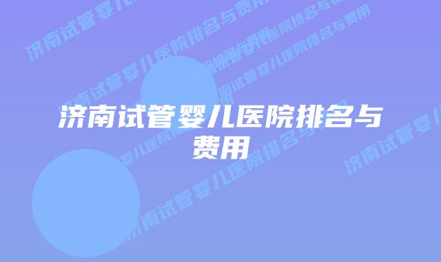 济南试管婴儿医院排名与费用
