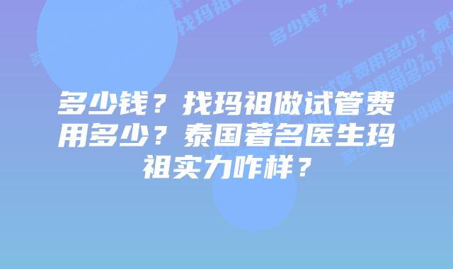 多少钱?找玛祖做试管费用多少?泰国著名医生玛祖实力咋样?
