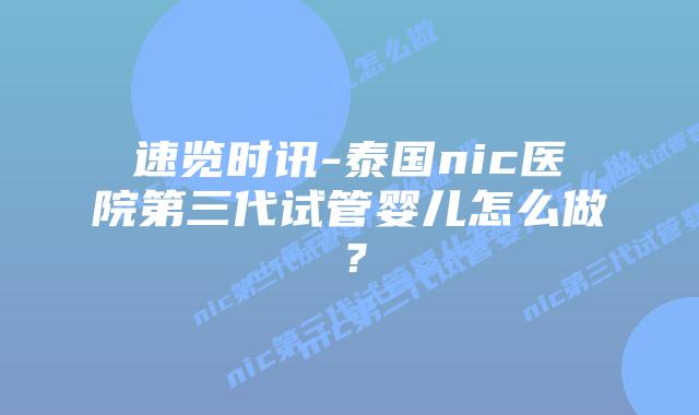 速览时讯-泰国nic医院第三代试管婴儿怎么做?
