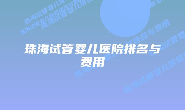 珠海试管婴儿医院排名与费用