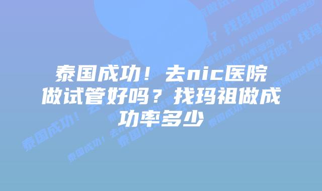 泰国成功！去nic医院做试管好吗？找玛祖做成功率多少