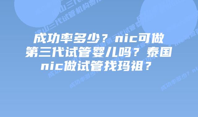 成功率多少？nic可做第三代试管婴儿吗？泰国nic做试管找玛祖？    