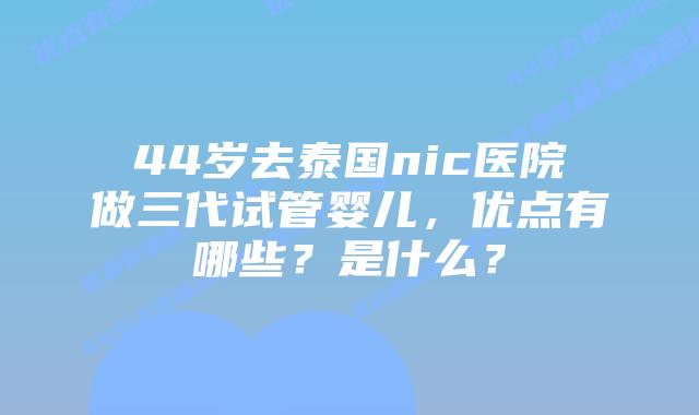 44岁去泰国nic医院做三代试管婴儿,优点有哪些?是什么?