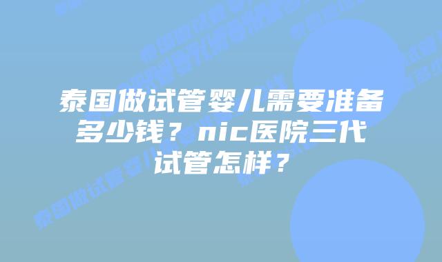 泰国做试管婴儿需要准备多少钱?nic医院三代试管怎样?