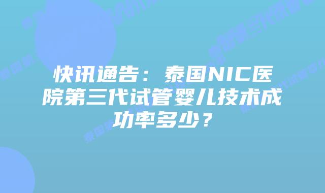 快讯通告：泰国NIC医院第三代试管婴儿技术成功率多少？