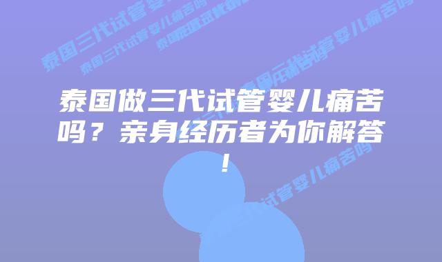 泰国做三代试管婴儿痛苦吗?亲身经历者为你解答!