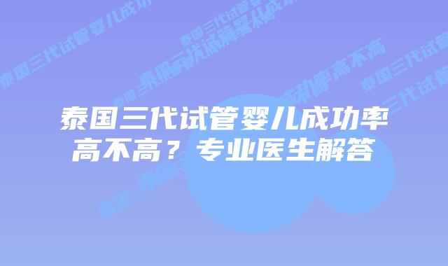 泰国三代试管婴儿成功率高不高？专业医生解答
