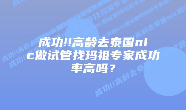 成功!!高龄去泰国nic做试管找玛祖专家成功率高吗？