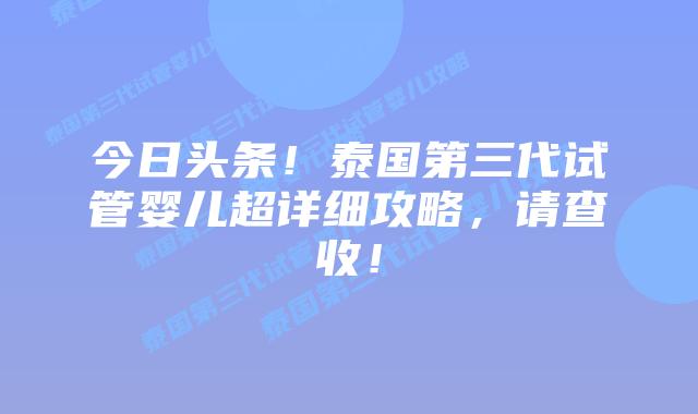 今日头条!泰国第三代试管婴儿超详细攻略,请查收!