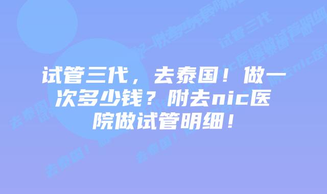 试管三代,去泰国!做一次多少钱?附去nic医院做试管明细!