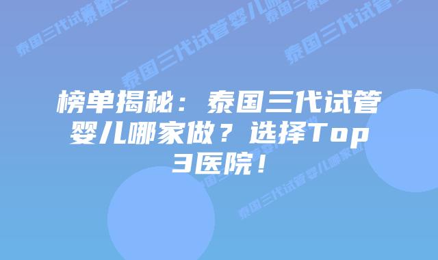 榜单揭秘：泰国三代试管婴儿哪家做？选择Top3医院！