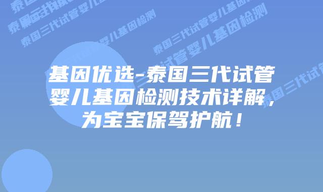 基因优选-泰国三代试管婴儿基因检测技术详解，为宝宝保驾护航！