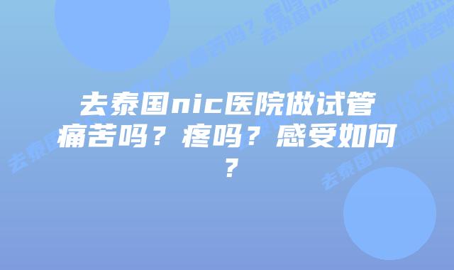 去泰国nic医院做试管痛苦吗?疼吗?感受如何?