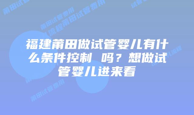 福建莆田做试管婴儿有什么条件控制 吗？想做试管婴儿进来看